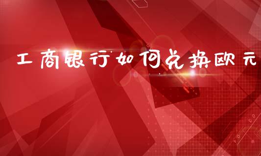 工商银行如何兑换欧元_https://www.fcdydaikuan.com_黄金期货直播_第1张