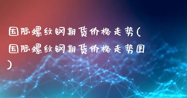 国际螺纹钢期货价格走势(国际螺纹钢期货价格走势图)_https://www.fcdydaikuan.com_恒指期货直播_第1张