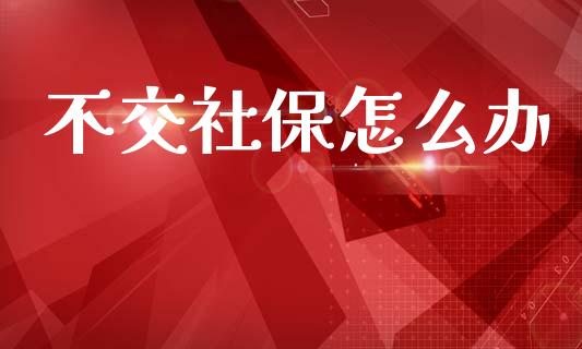 不交社保怎么办_https://www.fcdydaikuan.com_恒指期货直播_第1张