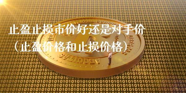 止盈止损市价好还是对手价（止盈价格和止损价格）_https://www.fcdydaikuan.com_黄金期货直播_第1张