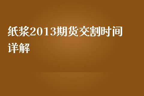 纸浆2013期货交割时间详解_https://www.fcdydaikuan.com_黄金期货直播_第1张