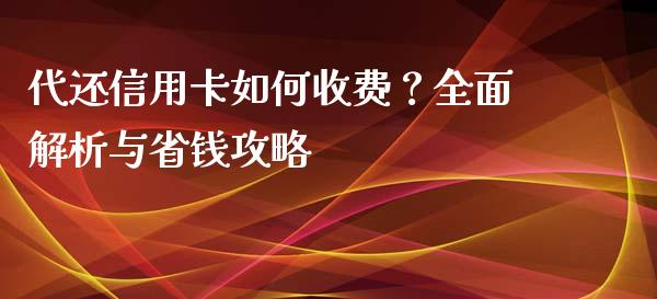 代还信用卡如何收费？全面解析与省钱攻略_https://www.fcdydaikuan.com_德指期货直播_第1张