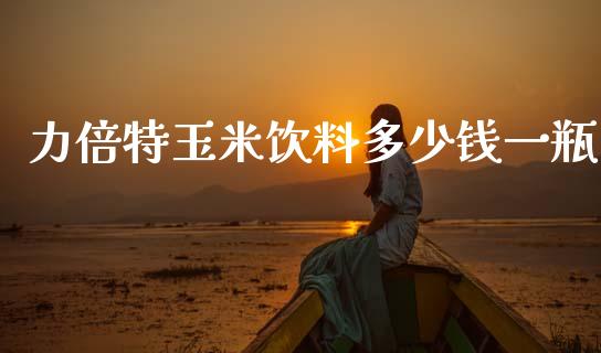 力倍特玉米饮料多少钱一瓶_https://www.fcdydaikuan.com_德指期货直播_第1张