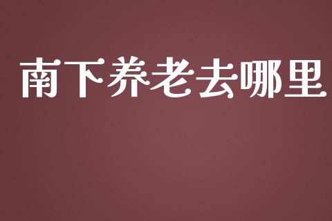 南下养老去哪里_https://www.fcdydaikuan.com_恒指期货直播_第1张