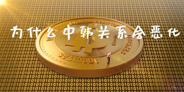 为什么中韩关系会恶化_https://www.fcdydaikuan.com_德指期货直播_第1张