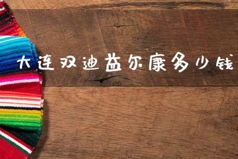 大连双迪益尔康多少钱_https://www.fcdydaikuan.com_恒指期货直播_第1张