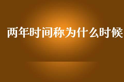 两年时间称为什么时候_https://www.fcdydaikuan.com_德指期货直播_第1张