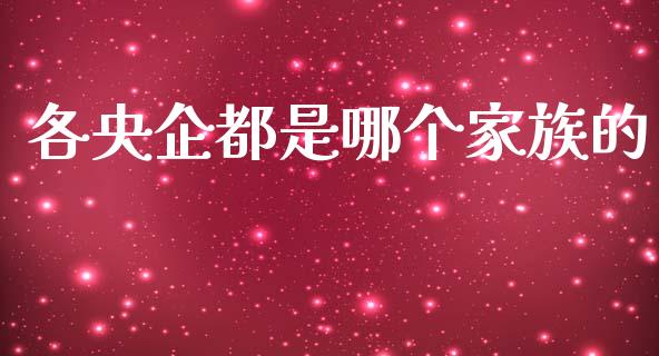 各央企都是哪个家族的_https://www.fcdydaikuan.com_德指期货直播_第1张
