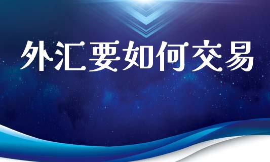 外汇要如何交易_https://www.fcdydaikuan.com_德指期货直播_第1张