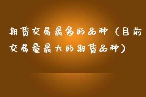 期货交易最多的品种（目前交易量最大的期货品种）_https://www.fcdydaikuan.com_恒指期货直播_第1张
