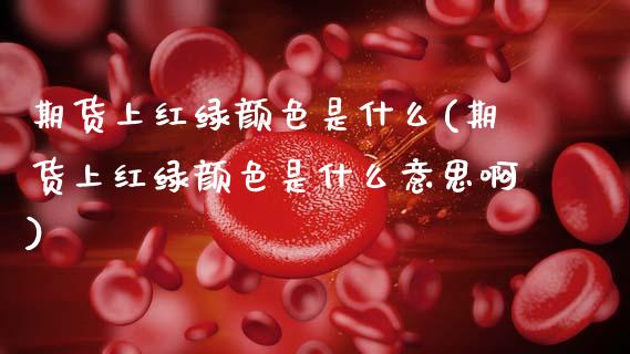 期货上红绿颜色是什么(期货上红绿颜色是什么意思啊)_https://www.fcdydaikuan.com_德指期货直播_第1张