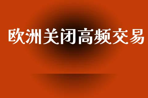 欧洲关闭高频交易_https://www.fcdydaikuan.com_黄金期货直播_第1张