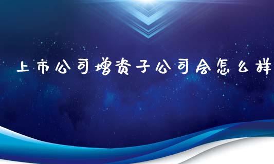 上市公司增资子公司会怎么样_https://www.fcdydaikuan.com_恒生指数直播室_第1张
