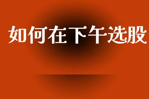 如何在下午选股_https://www.fcdydaikuan.com_恒生指数直播室_第1张