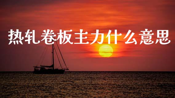 热轧卷板主力什么意思_https://www.fcdydaikuan.com_黄金期货直播_第1张