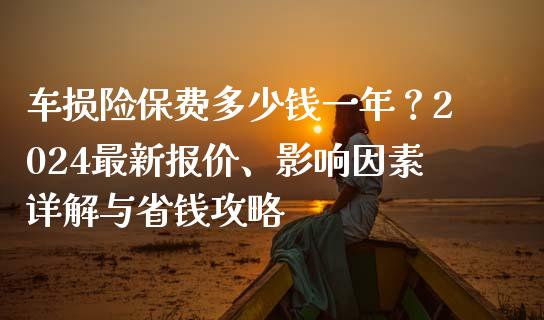 车损险保费多少钱一年？2024最新报价、影响因素详解与省钱攻略_https://www.fcdydaikuan.com_恒指期货直播_第1张