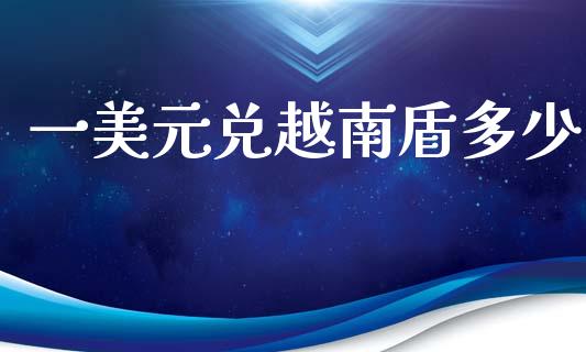 一美元兑越南盾多少_https://www.fcdydaikuan.com_黄金期货直播_第1张