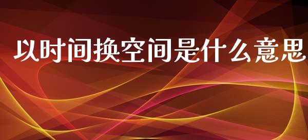 以时间换空间是什么意思_https://www.fcdydaikuan.com_黄金期货直播_第1张