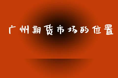 广州期货市场的位置_https://www.fcdydaikuan.com_恒生指数直播室_第1张