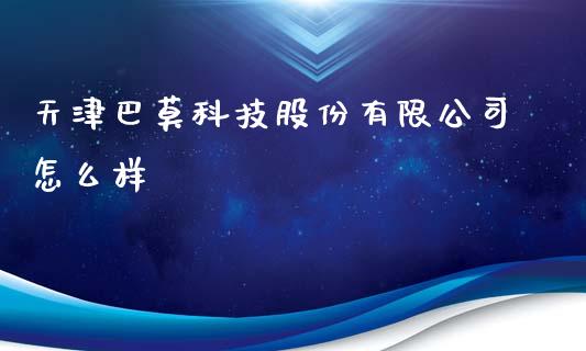 天津巴莫科技股份有限公司怎么样_https://www.fcdydaikuan.com_黄金期货直播_第1张