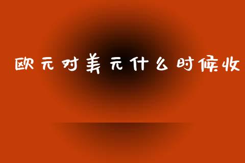 欧元对美元什么时候收_https://www.fcdydaikuan.com_恒生指数直播室_第1张