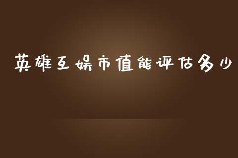 英雄互娱市值能评估多少_https://www.fcdydaikuan.com_黄金期货直播_第1张