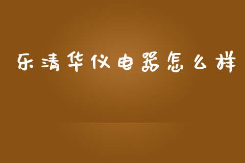 乐清华仪电器怎么样_https://www.fcdydaikuan.com_恒指期货直播_第1张
