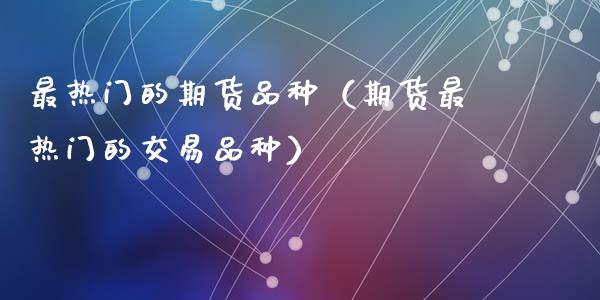 最热门的期货品种（期货最热门的交易品种）_https://www.fcdydaikuan.com_恒生指数直播室_第1张