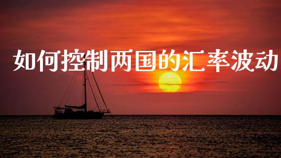 如何控制两国的汇率波动_https://www.fcdydaikuan.com_德指期货直播_第1张