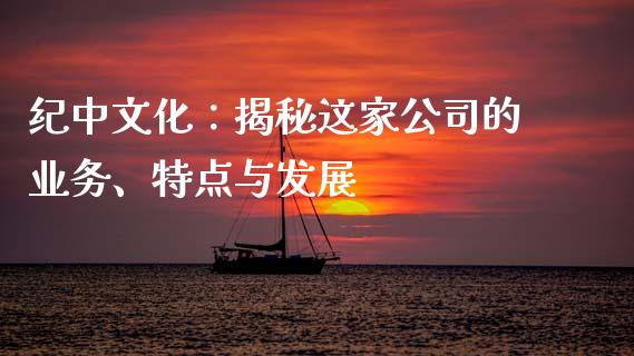 纪中文化：揭秘这家公司的业务、特点与发展_https://www.fcdydaikuan.com_黄金期货直播_第1张