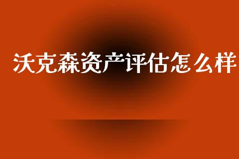沃克森资产评估怎么样_https://www.fcdydaikuan.com_德指期货直播_第1张