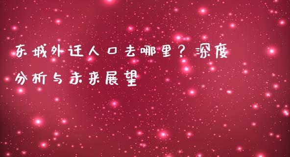 东城外迁人口去哪里？深度分析与未来展望_https://www.fcdydaikuan.com_恒指期货直播_第1张