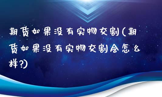 期货如果没有实物交割(期货如果没有实物交割会怎么样?)_https://www.fcdydaikuan.com_黄金期货直播_第1张