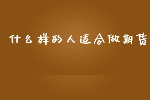 什么样的人适合做期货_https://www.fcdydaikuan.com_黄金期货直播_第1张