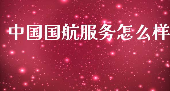 中国国航服务怎么样_https://www.fcdydaikuan.com_黄金期货直播_第1张