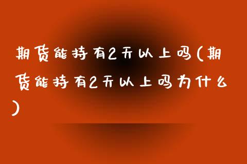 期货能持有2天以上吗(期货能持有2天以上吗为什么)_https://www.fcdydaikuan.com_黄金期货直播_第1张