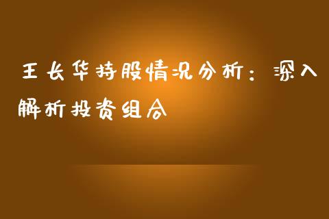 王长华持股情况分析：深入解析投资组合_https://www.fcdydaikuan.com_黄金期货直播_第1张