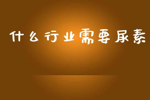 什么行业需要尿素_https://www.fcdydaikuan.com_黄金期货直播_第1张
