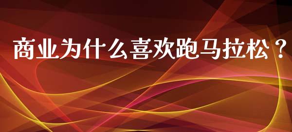 商业为什么喜欢跑马拉松？_https://www.fcdydaikuan.com_黄金期货直播_第1张