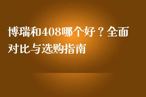 博瑞和408哪个好？全面对比与选购指南_https://www.fcdydaikuan.com_黄金期货直播_第1张