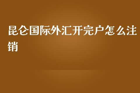 昆仑国际外汇开完户怎么注销_https://www.fcdydaikuan.com_德指期货直播_第1张