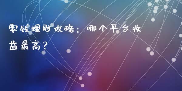 零钱理财攻略：哪个平台收益最高？_https://www.fcdydaikuan.com_德指期货直播_第1张