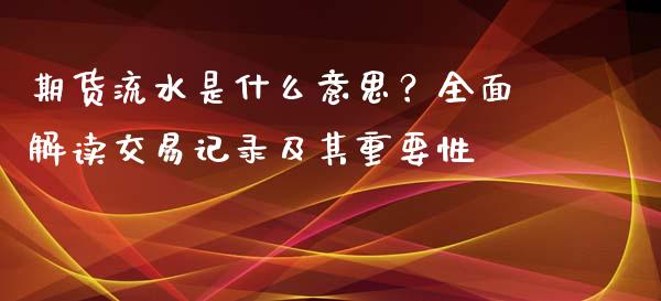 期货流水是什么意思？全面解读交易记录及其重要性_https://www.fcdydaikuan.com_黄金期货直播_第1张