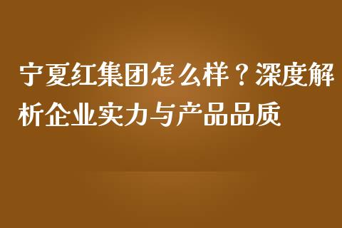 宁夏红集团怎么样？深度解析企业实力与产品品质_https://www.fcdydaikuan.com_德指期货直播_第1张