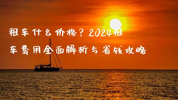 租车什么价格？2024租车费用全面解析与省钱攻略_https://www.fcdydaikuan.com_恒生指数直播室_第1张