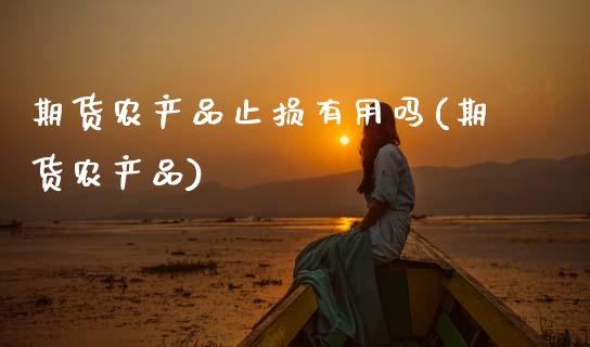 期货农产品止损有用吗(期货农产品)_https://www.fcdydaikuan.com_恒生指数直播室_第1张