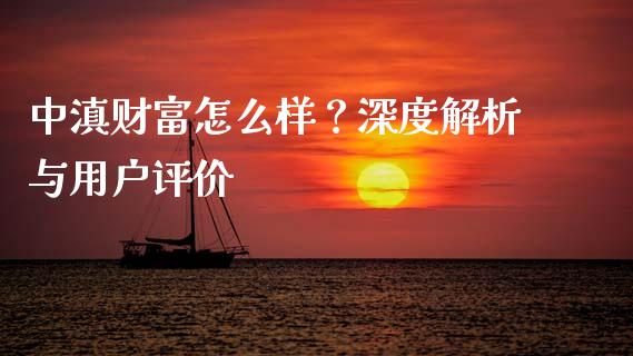 中滇财富怎么样？深度解析与用户评价_https://www.fcdydaikuan.com_黄金期货直播_第1张