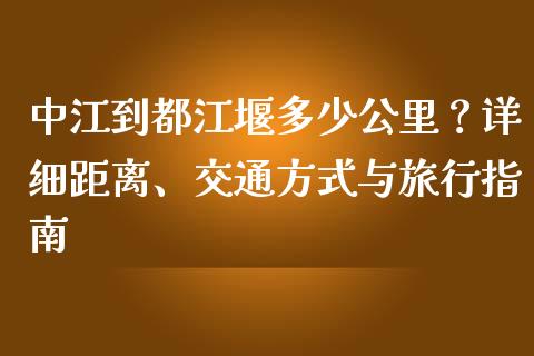 中江到都江堰多少公里？详细距离、交通方式与旅行指南_https://www.fcdydaikuan.com_德指期货直播_第1张