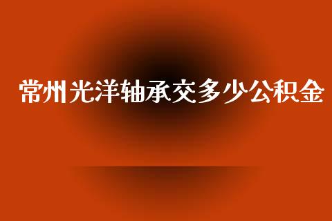 常州光洋轴承交多少公积金_https://www.fcdydaikuan.com_黄金期货直播_第1张