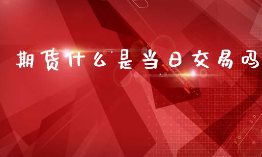 期货什么是当日交易吗_https://www.fcdydaikuan.com_恒生指数直播室_第1张